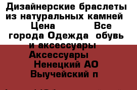 Дизайнерские браслеты из натуральных камней . › Цена ­ 1 000 - Все города Одежда, обувь и аксессуары » Аксессуары   . Ненецкий АО,Выучейский п.